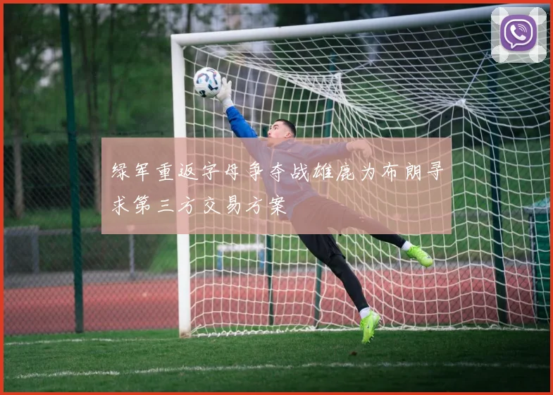 绿军重返字母争夺战雄鹿为布朗寻求第三方交易方案