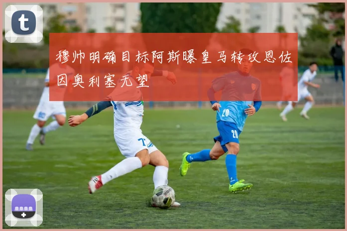 穆帅明确目标阿斯曝皇马转攻恩佐因奥利塞无望