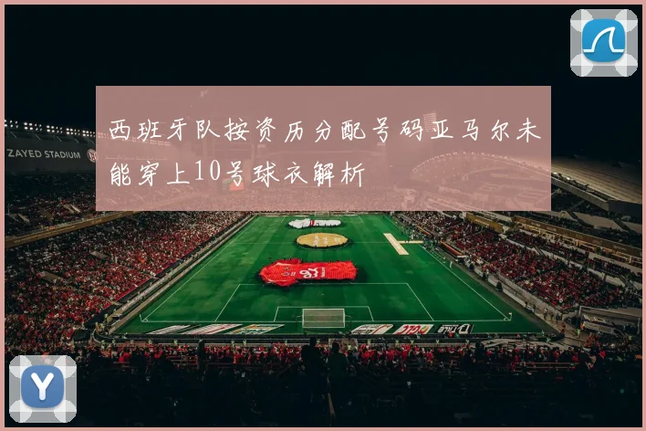 西班牙队按资历分配号码亚马尔未能穿上10号球衣解析