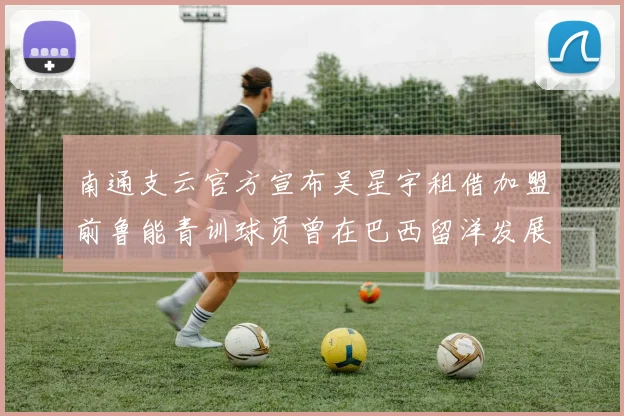 南通支云官方宣布吴星宇租借加盟前鲁能青训球员曾在巴西留洋发展