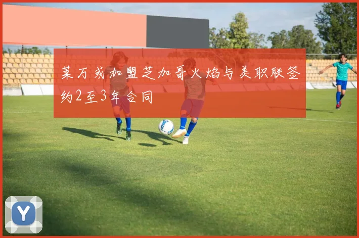 莱万或加盟芝加哥火焰与美职联签约2至3年合同