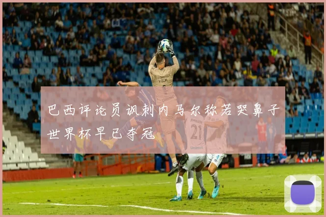 巴西评论员讽刺内马尔称若哭鼻子世界杯早已夺冠