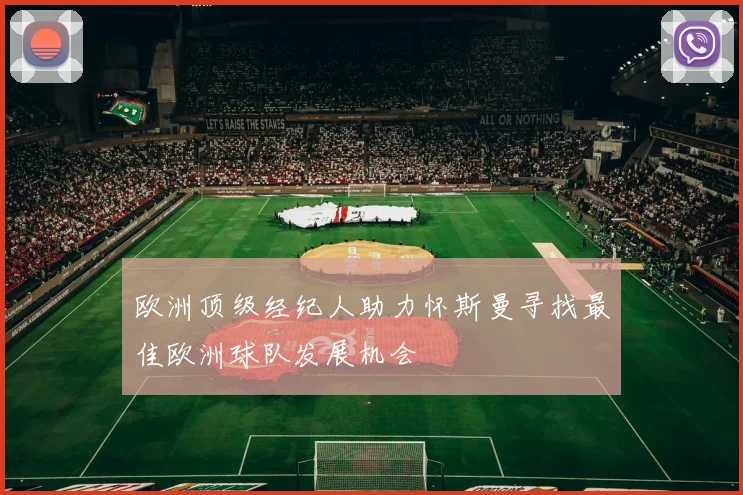 欧洲顶级经纪人助力怀斯曼寻找最佳欧洲球队发展机会