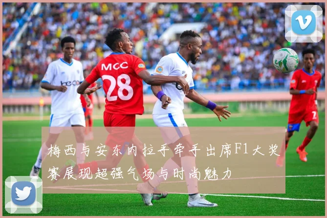 梅西与安东内拉手牵手出席F1大奖赛展现超强气场与时尚魅力