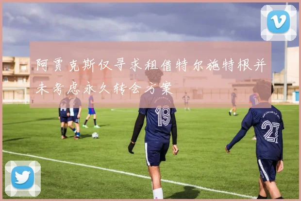 阿贾克斯仅寻求租借特尔施特根并未考虑永久转会方案
