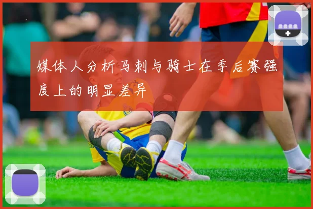 媒体人分析马刺与骑士在季后赛强度上的明显差异