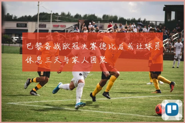 巴黎备战欧冠决赛德比后或让球员休息三天与家人团聚