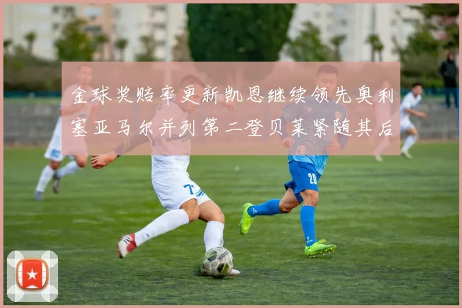 金球奖赔率更新凯恩继续领先奥利塞亚马尔并列第二登贝莱紧随其后