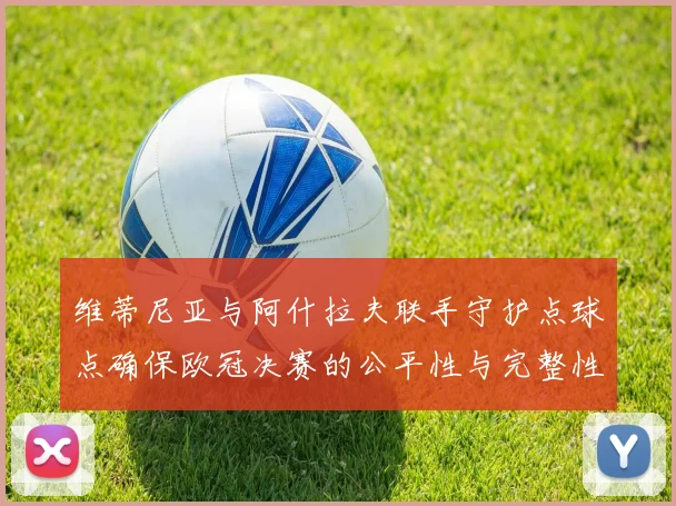 维蒂尼亚与阿什拉夫联手守护点球点确保欧冠决赛的公平性与完整性