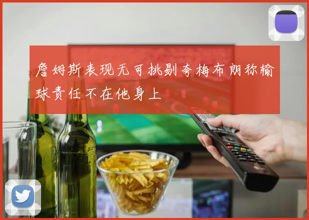 詹姆斯表现无可挑剔夸梅布朗称输球责任不在他身上
