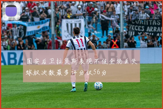国安后卫拉莫斯表现不佳全场丢失球权次数最多评分仅56分