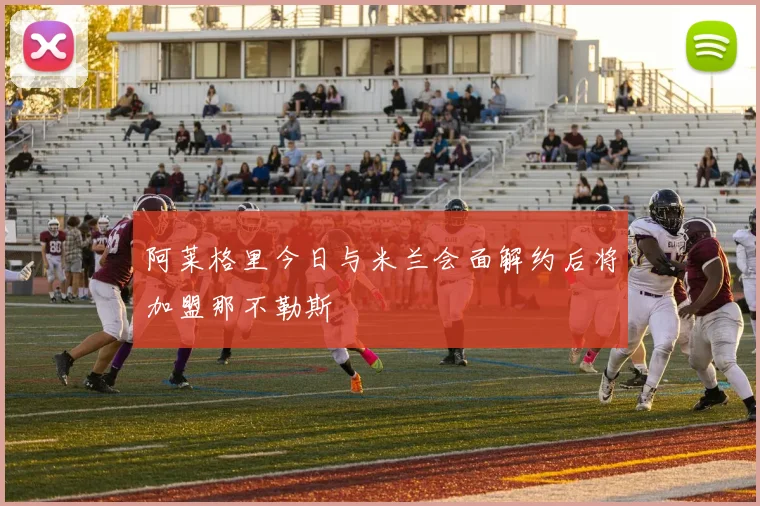 阿莱格里今日与米兰会面解约后将加盟那不勒斯