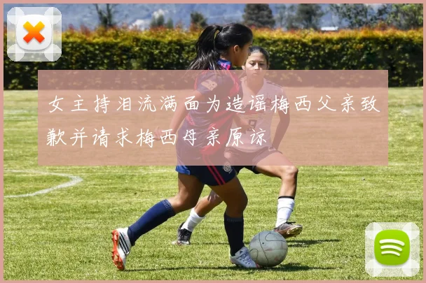 女主持泪流满面为造谣梅西父亲致歉并请求梅西母亲原谅