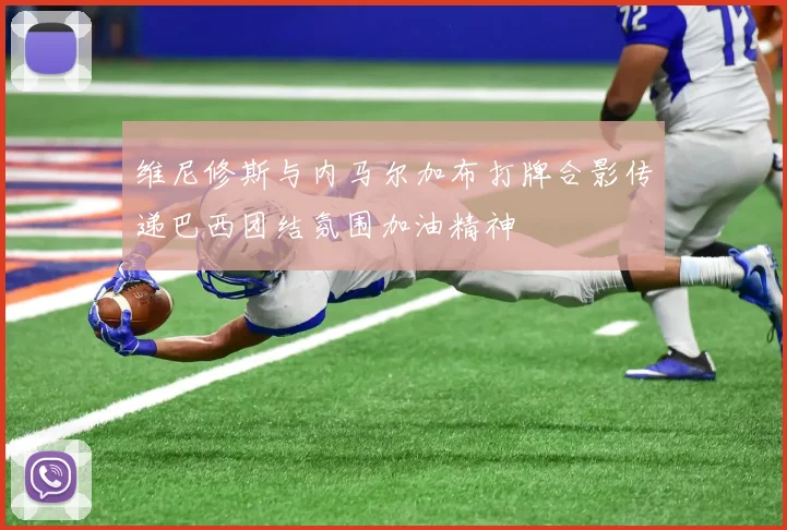 维尼修斯与内马尔加布打牌合影传递巴西团结氛围加油精神