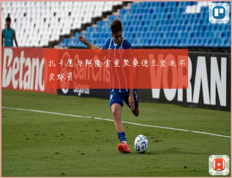 扎卡愿与阿隆索重聚桑德兰坚决不卖球员