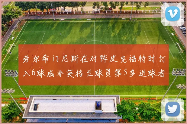 劳尔希门尼斯在对阵皮克福特时打入6球成非英格兰球员第5多进球者