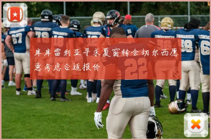 库库雷利亚寻求夏窗转会切尔西愿意考虑合适报价