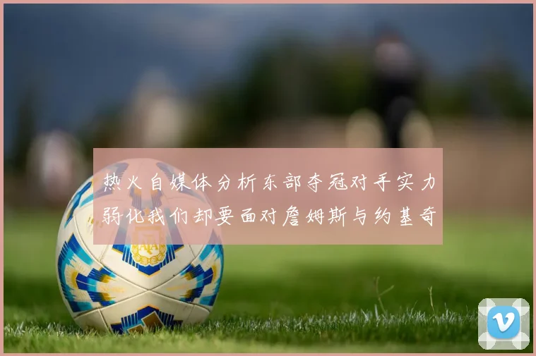 热火自媒体分析东部夺冠对手实力弱化我们却要面对詹姆斯与约基奇的挑战