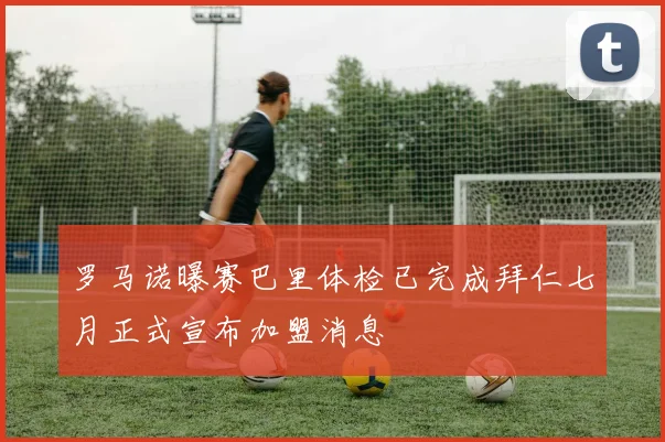 罗马诺曝赛巴里体检已完成拜仁七月正式宣布加盟消息