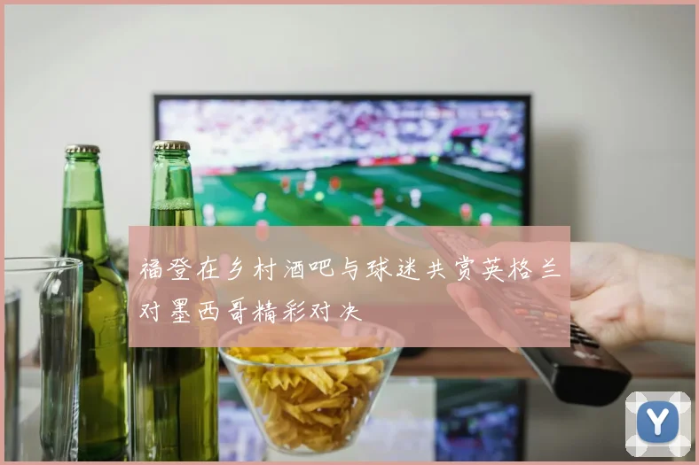 福登在乡村酒吧与球迷共赏英格兰对墨西哥精彩对决