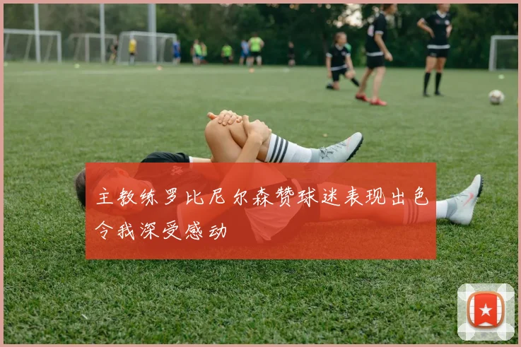 主教练罗比尼尔森赞球迷表现出色令我深受感动