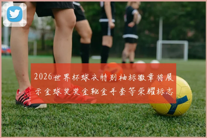 2026世界杯球衣特别袖标徽章将展示金球奖奖金靴金手套等荣耀标志