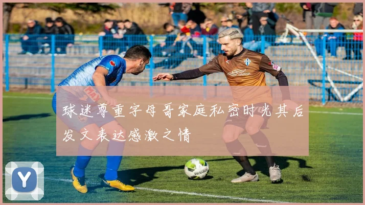 球迷尊重字母哥家庭私密时光其后发文表达感激之情