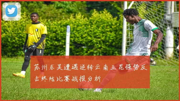 苏州东吴遭遇逆转云南玉昆强势反击终结比赛战报分析