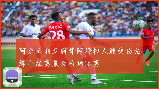 阿尔及利亚前锋阿穆拉大腿受伤无缘小组赛最后两场比赛