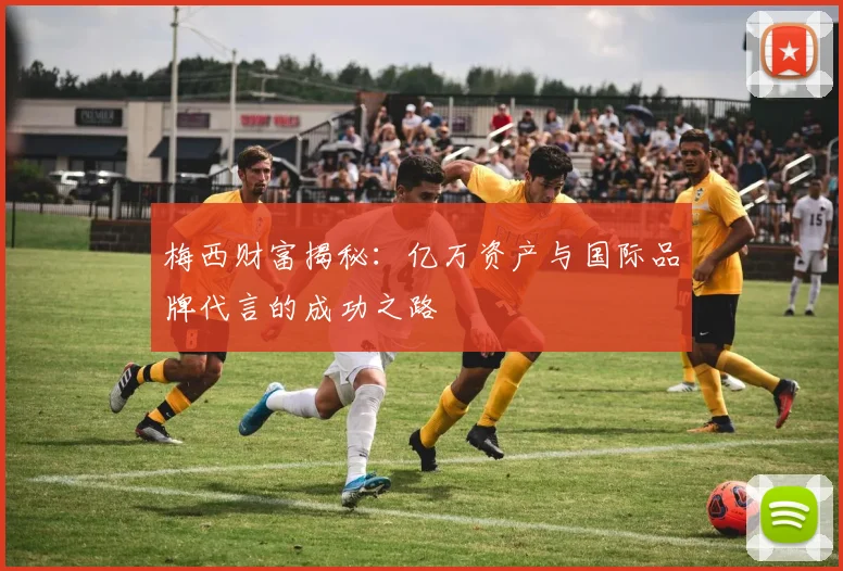 梅西财富揭秘：亿万资产与国际品牌代言的成功之路