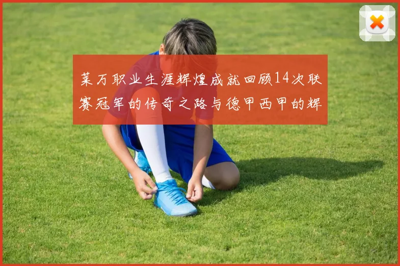 莱万职业生涯辉煌成就回顾14次联赛冠军的传奇之路与德甲西甲的辉煌历程