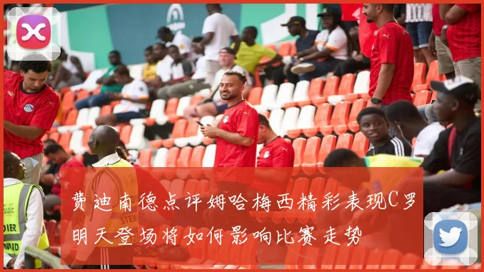 费迪南德点评姆哈梅西精彩表现C罗明天登场将如何影响比赛走势
