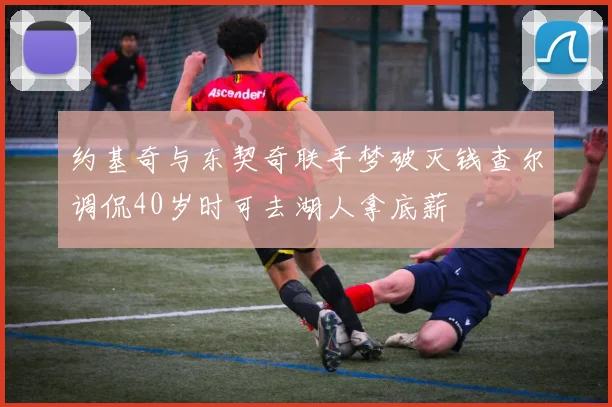 约基奇与东契奇联手梦破灭钱查尔调侃40岁时可去湖人拿底薪