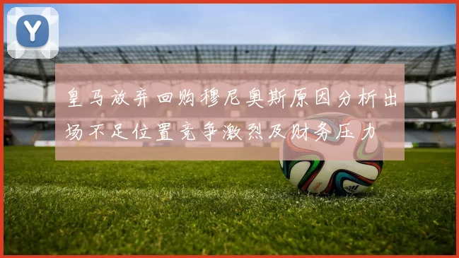 皇马放弃回购穆尼奥斯原因分析出场不足位置竞争激烈及财务压力
